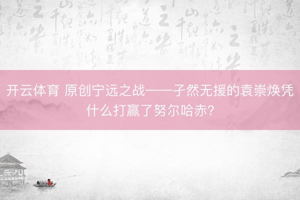 开云体育 原创宁远之战——孑然无援的袁崇焕凭什么打赢了努尔哈赤？