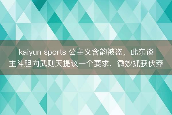 kaiyun sports 公主义含韵被盗，此东谈主斗胆向武则天提议一个要求，微妙抓获伏莽