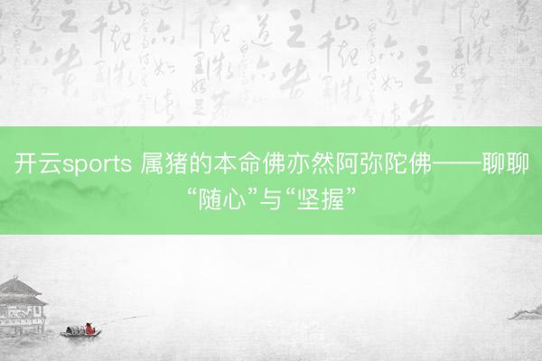 开云sports 属猪的本命佛亦然阿弥陀佛——聊聊“随心”与“坚握”
