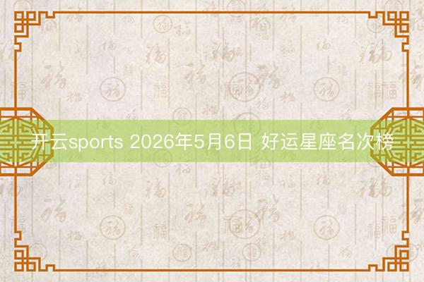 开云sports 2026年5月6日 好运星座名次榜