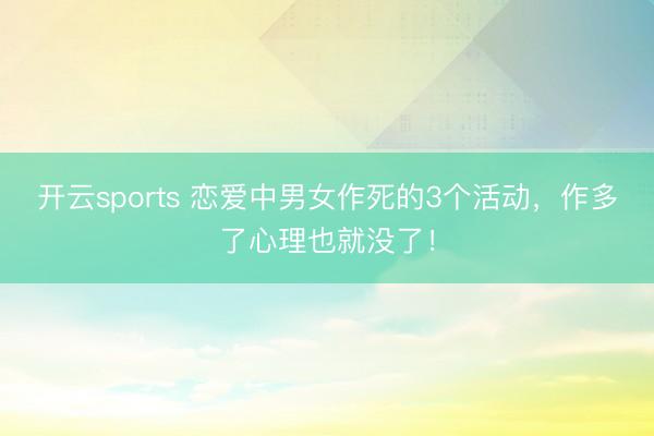 开云sports 恋爱中男女作死的3个活动，作多了心理也就没了！