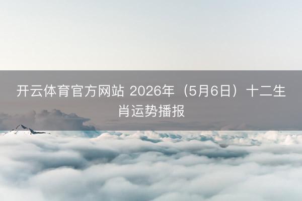 开云体育官方网站 2026年（5月6日）十二生肖运势播报