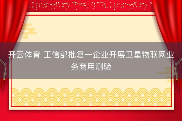 开云体育 工信部批复一企业开展卫星物联网业务商用测验