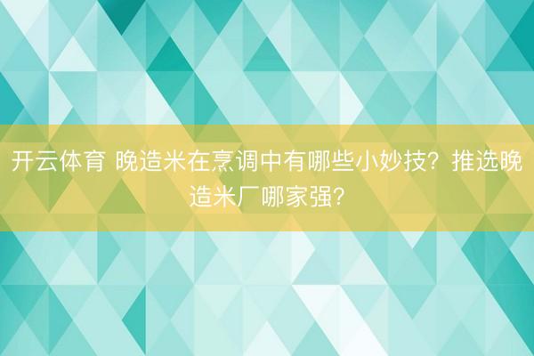 开云体育 晚造米在烹调中有哪些小妙技？推选晚造米厂哪家强？