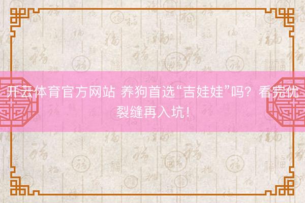 开云体育官方网站 养狗首选“吉娃娃”吗？看完优裂缝再入坑！