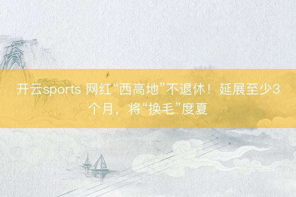 开云sports 网红“西高地”不退休！延展至少3个月，将“换毛”度夏
