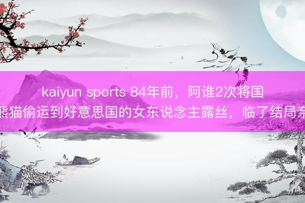 kaiyun sports 84年前，阿谁2次将国宝熊猫偷运到好意思国的女东说念主露丝，临了结局奈何