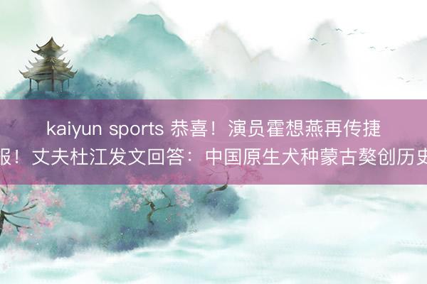 kaiyun sports 恭喜！演员霍想燕再传捷报！丈夫杜江发文回答：中国原生犬种蒙古獒创历史