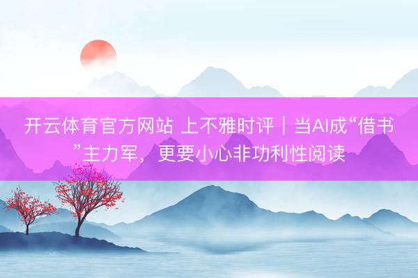 开云体育官方网站 上不雅时评｜当AI成“借书”主力军，更要小心非功利性阅读