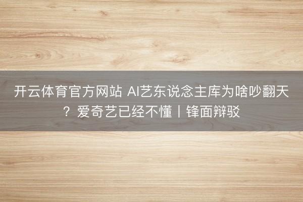 开云体育官方网站 AI艺东说念主库为啥吵翻天？爱奇艺已经不懂丨锋面辩驳