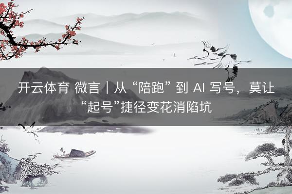 开云体育 微言｜从 “陪跑” 到 AI 写号，莫让“起号”捷径变花消陷坑