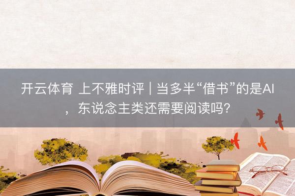开云体育 上不雅时评 | 当多半“借书”的是AI，东说念主类还需要阅读吗？