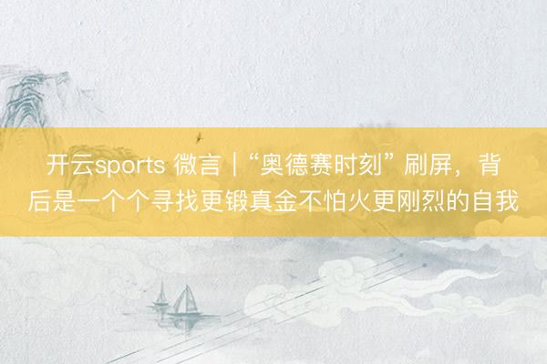 开云sports 微言｜“奥德赛时刻” 刷屏，背后是一个个寻找更锻真金不怕火更刚烈的自我