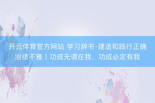 开云体育官方网站 学习辞书·建造和践行正确治绩不雅丨功成无谓在我、功成必定有我