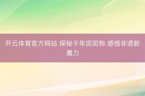 开云体育官方网站 探秘千年泥泥狗 感悟非遗新魔力