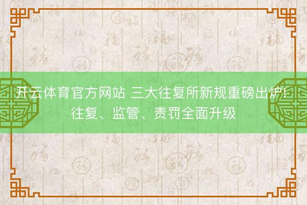 开云体育官方网站 三大往复所新规重磅出炉! 往复、监管、责罚全面升级