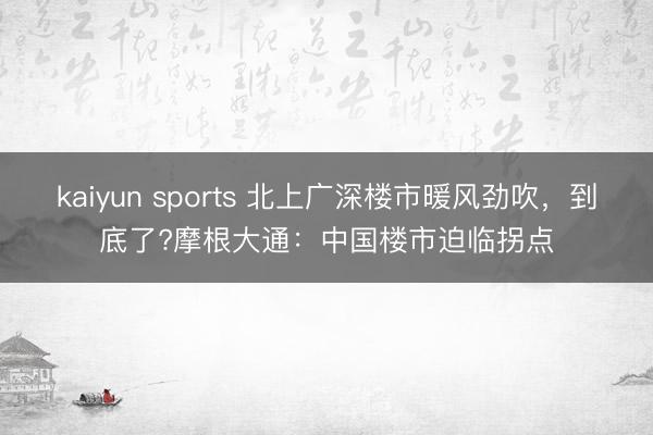 kaiyun sports 北上广深楼市暖风劲吹，到底了?摩根大通：中国楼市迫临拐点